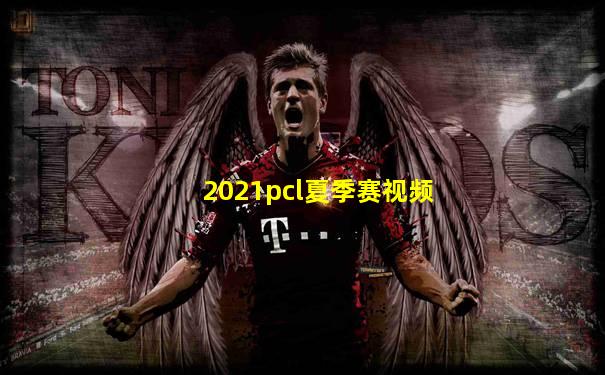 2021pcl夏季赛视频