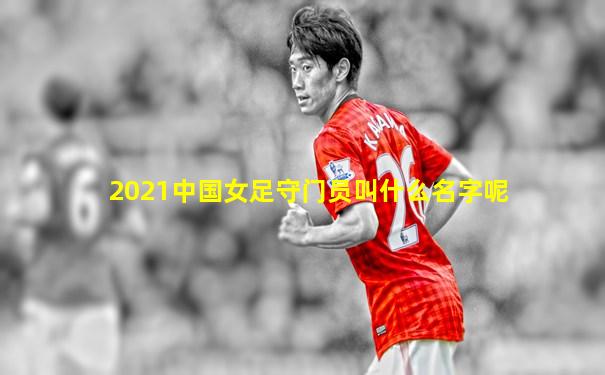 2021中国女足守门员叫什么名字呢