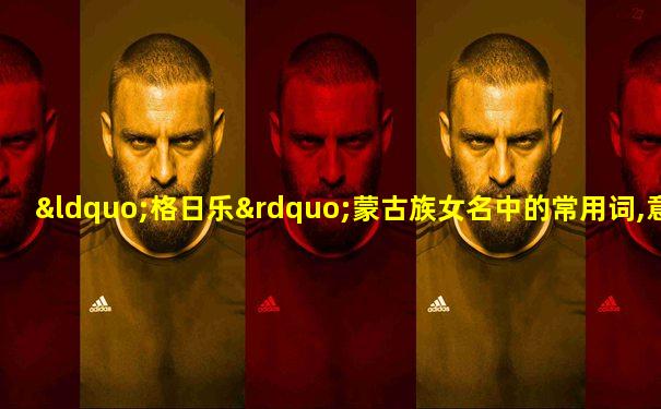 “格日乐”蒙古族女名中的常用词,意思是