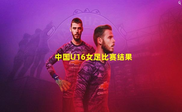 中国U16女足比赛结果