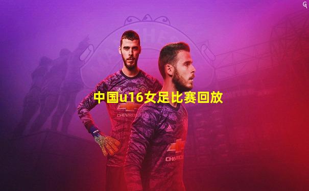 中国u16女足比赛回放