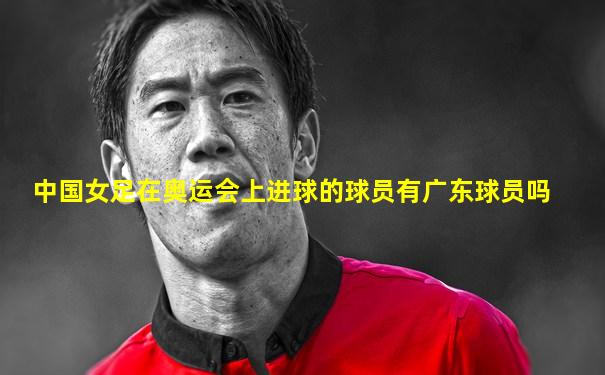 中国女足在奥运会上进球的球员有广东球员吗