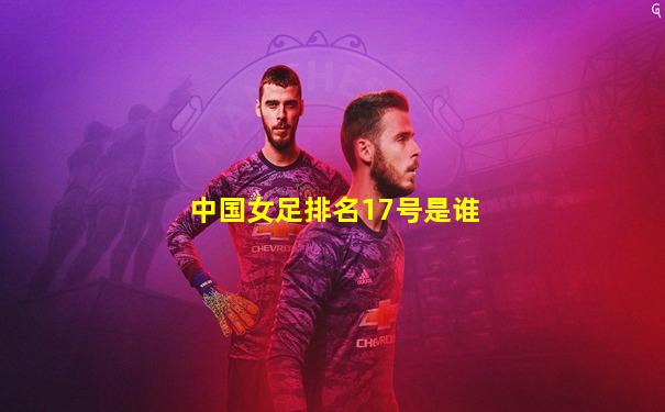 中国女足排名17号是谁