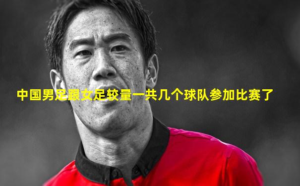 中国男足跟女足较量一共几个球队参加比赛了