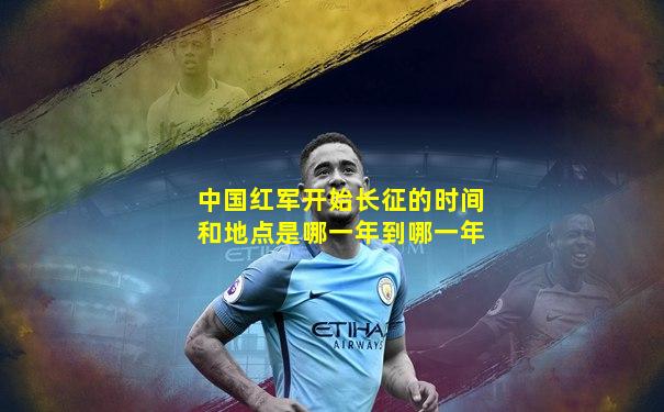 中国红军开始长征的时间和地点是哪一年到哪一年