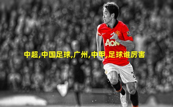 中超,中国足球,广州,中甲,足球谁厉害