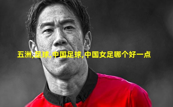 五洲,足球,中国足球,中国女足哪个好一点