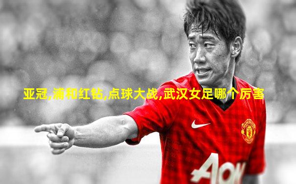 亚冠,浦和红钻,点球大战,武汉女足哪个厉害
