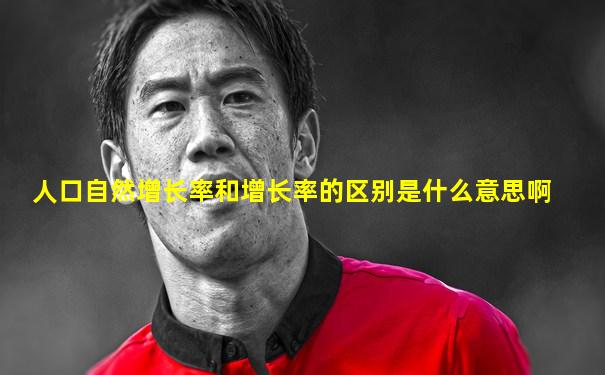 人口自然增长率和增长率的区别是什么意思啊