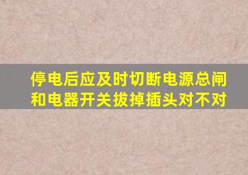 停电后应及时切断电源总闸和电器开关拔掉插头对不对
