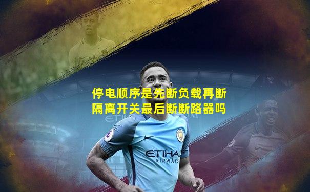 停电顺序是先断负载再断隔离开关最后断断路器吗