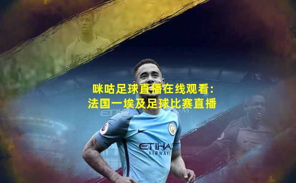 咪咕足球直播在线观看:法国一埃及足球比赛直播
