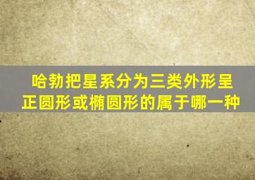 哈勃把星系分为三类外形呈正圆形或椭圆形的属于哪一种