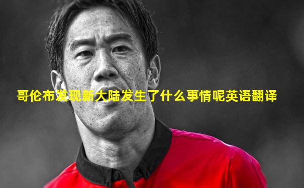 哥伦布发现新大陆发生了什么事情呢英语翻译