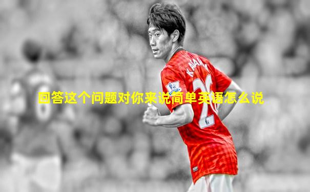回答这个问题对你来说简单英语怎么说