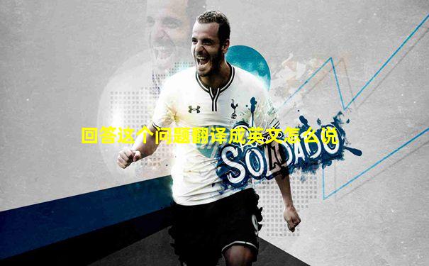 回答这个问题翻译成英文怎么说