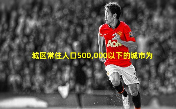 城区常住人口500,000以下的城市为