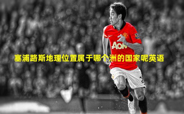 塞浦路斯地理位置属于哪个洲的国家呢英语