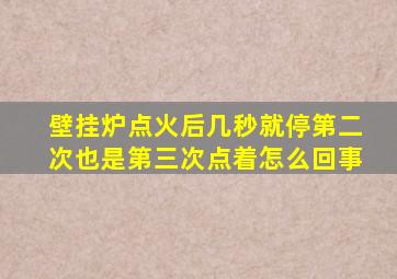 壁挂炉点火后几秒就停第二次也是第三次点着怎么回事