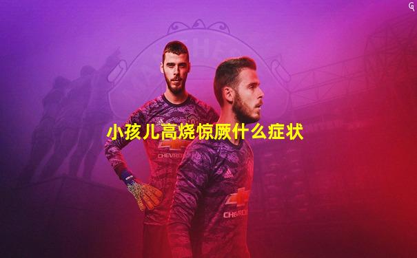 小孩儿高烧惊厥什么症状