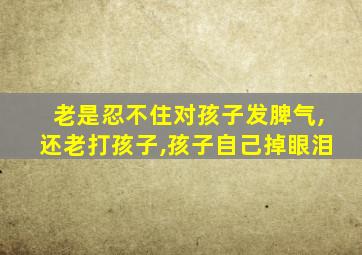 老是忍不住对孩子发脾气,还老打孩子,孩子自己掉眼泪