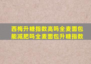 西梅升糖指数高吗全麦面包能减肥吗全麦面包升糖指数