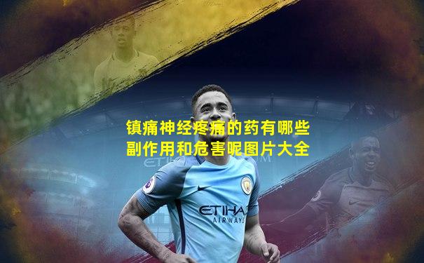 镇痛神经疼痛的药有哪些副作用和危害呢图片大全