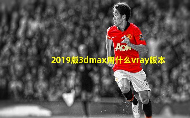 2019版3dmax用什么vray版本