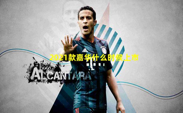 2021款嘉华什么时候上市