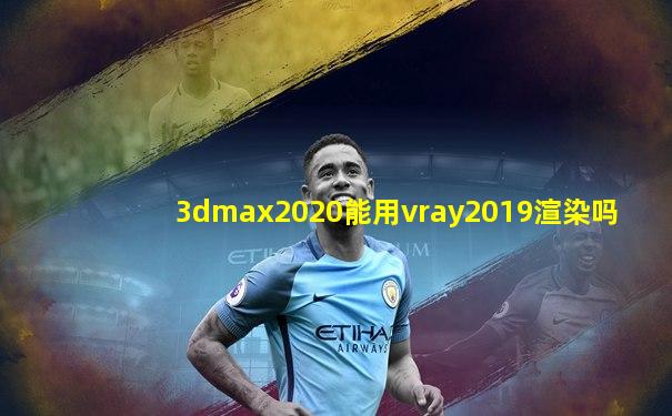 3dmax2020能用vray2019渲染吗
