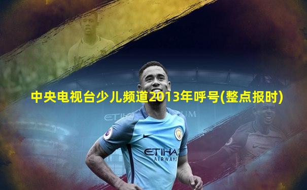 中央电视台少儿频道2013年呼号(整点报时)