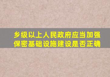 乡级以上人民政府应当加强保密基础设施建设是否正确