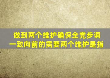 做到两个维护确保全党步调一致向前的需要两个维护是指