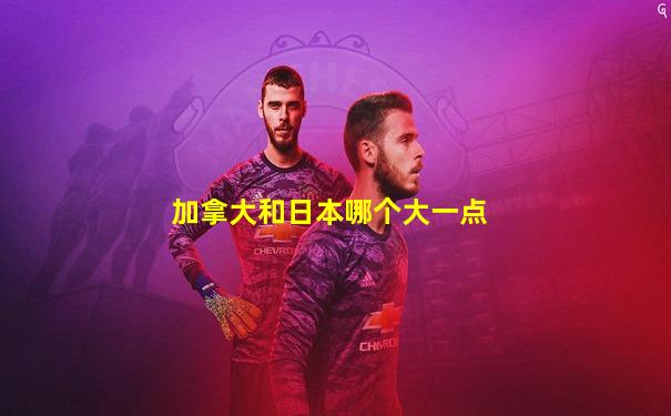 加拿大和日本哪个大一点