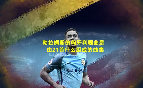勃拉姆斯的匈牙利舞曲是由21首什么组成的曲集