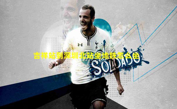 吉祥站到深圳北站坐地铁怎么坐