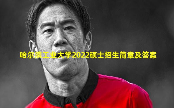 哈尔滨工业大学2022硕士招生简章及答案