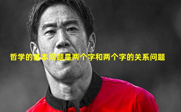 哲学的基本问题是两个字和两个字的关系问题