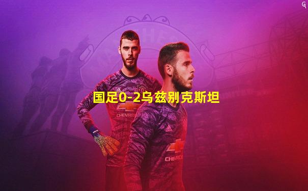 国足0-2乌兹别克斯坦