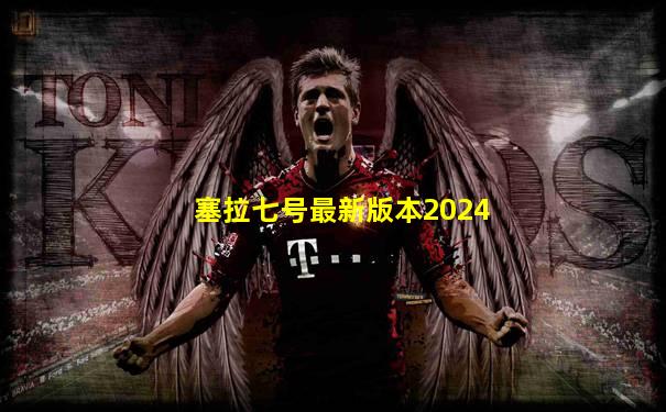 塞拉七号最新版本2024