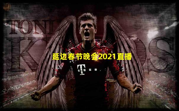 延边春节晚会2021直播