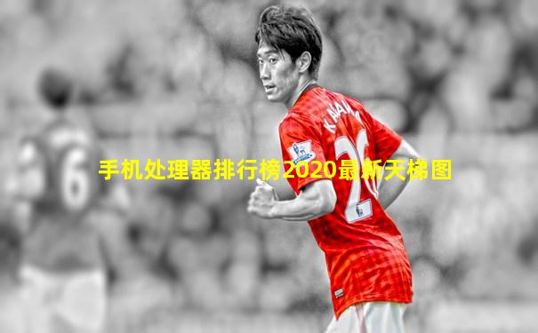 手机处理器排行榜2020最新天梯图
