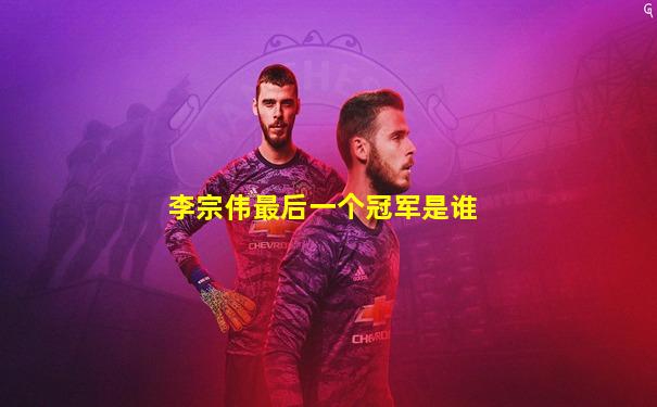 李宗伟最后一个冠军是谁