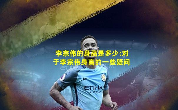 李宗伟的身高是多少:对于李宗伟身高的一些疑问
