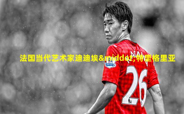 法国当代艺术家迪迪埃·特里格里亚