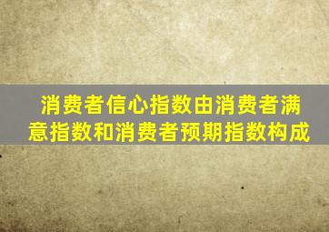 消费者信心指数由消费者满意指数和消费者预期指数构成