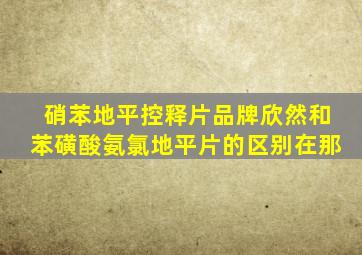 硝苯地平控释片品牌欣然和苯磺酸氨氯地平片的区别在那
