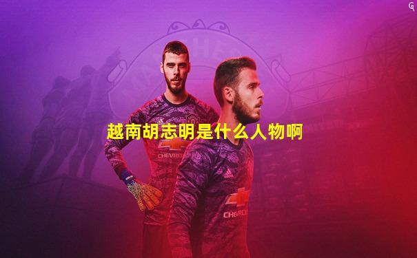 越南胡志明是什么人物啊