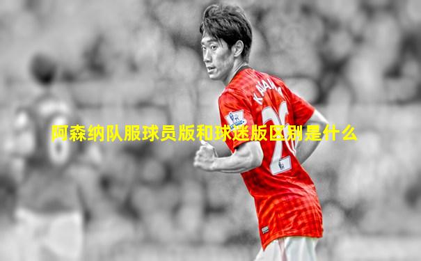 阿森纳队服球员版和球迷版区别是什么