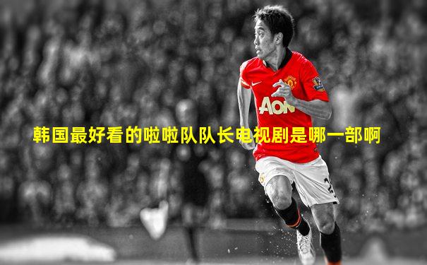 韩国最好看的啦啦队队长电视剧是哪一部啊